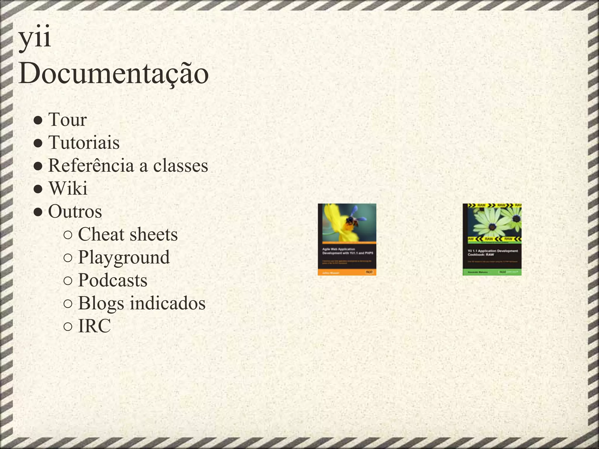 yii
Documentação
● Tour
● Tutoriais
● Referência a classes
● Wiki
● Outros
   ○ Cheat sheets
   ○ Playground
   ○ Podcasts
   ○ Blogs indicados
   ○ IRC
 