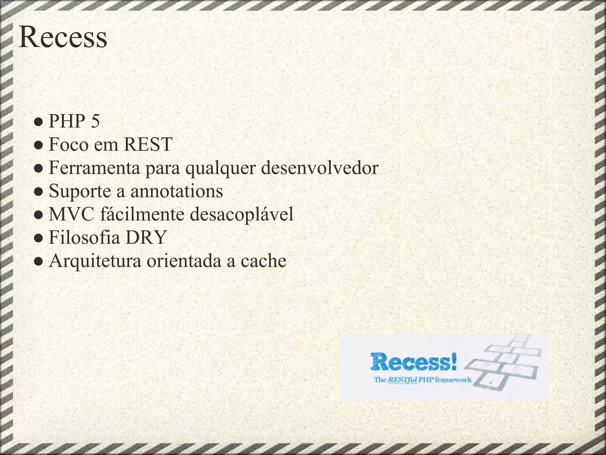 Recess

● PHP 5
● Foco em REST
● Ferramenta para qualquer desenvolvedor
● Suporte a annotations
● MVC fácilmente desacoplável
● Filosofia DRY
● Arquitetura orientada a cache
 