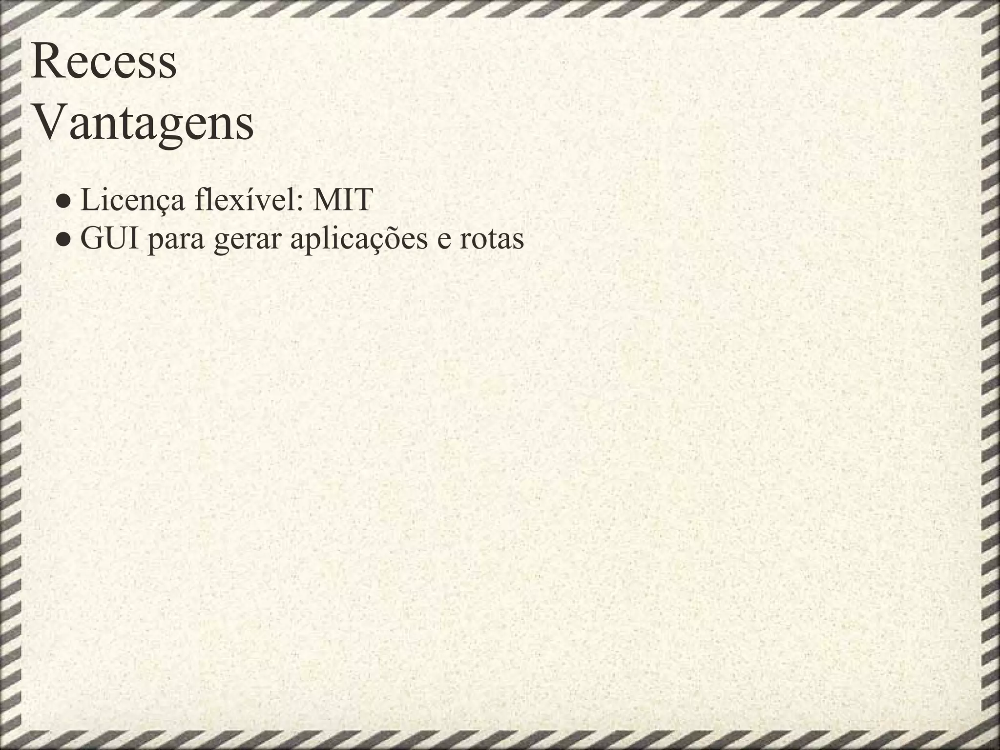 Recess
Vantagens
● Licença flexível: MIT
● GUI para gerar aplicações e rotas
 