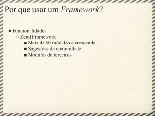 Por que usar um Framework?

● Funcionalidades
   ○ Zend Framework
       ■ Mais de 60 módulos e crescendo
       ■ Sugestões da comunidade
       ■ Módulos de terceiros
 