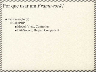 Por que usar um Framework?

● Padronização (?)
   ○ CakePHP
       ■ Model, View, Controller
       ■ DataSource, Helper, Component
 