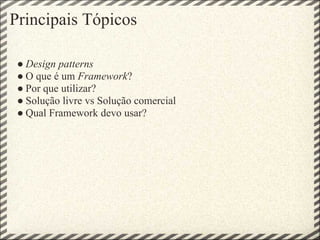 Principais Tópicos

 ● Design patterns
 ● O que é um Framework?
 ● Por que utilizar?
 ● Solução livre vs Solução comercial
 ● Qual Framework devo usar?
 