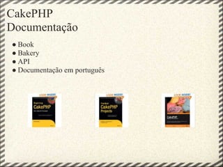 CakePHP
Documentação
● Book
● Bakery
● API
● Documentação em português
 