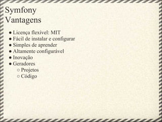 Symfony
Vantagens
● Licença flexível: MIT
● Fácil de instalar e configurar
● Simples de aprender
● Altamente configurável
● Inovação
● Geradores
    ○ Projetos
    ○ Código
 