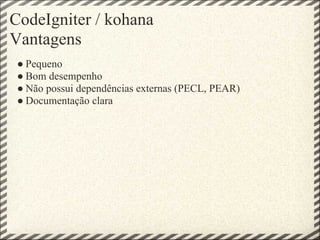 CodeIgniter / kohana
Vantagens
 ● Pequeno
 ● Bom desempenho
 ● Não possui dependências externas (PECL, PEAR)
 ● Documentação clara
 