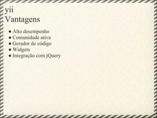 yii
Vantagens
● Alto desempenho
● Comunidade ativa
● Gerador de código
● Widgets
● Integração com jQuery
 