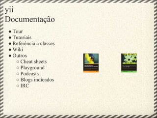 yii
Documentação
● Tour
● Tutoriais
● Referência a classes
● Wiki
● Outros
   ○ Cheat sheets
   ○ Playground
   ○ Podcasts
   ○ Blogs indicados
   ○ IRC
 