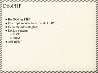 DooPHP

● Do OOP in PHP
● Usa implementação nativa de OOP
● Evita métodos mágicos
● Design patterns
   ○ MVC
   ○ ORM
● API REST
 