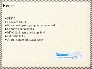 Recess

● PHP 5
● Foco em REST
● Ferramenta para qualquer desenvolvedor
● Suporte a annotations
● MVC fácilmente desacoplável
● Filosofia DRY
● Arquitetura orientada a cache
 