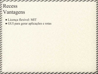Recess
Vantagens
● Licença flexível: MIT
● GUI para gerar aplicações e rotas
 