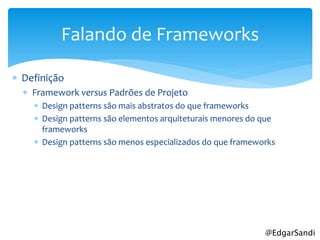 Falando de Frameworks

 Definição
   Framework versus Padrões de Projeto
     Design patterns são mais abstratos do que frameworks
     Design patterns são elementos arquiteturais menores do que
      frameworks
     Design patterns são menos especializados do que frameworks




                                                             @EdgarSandi
 