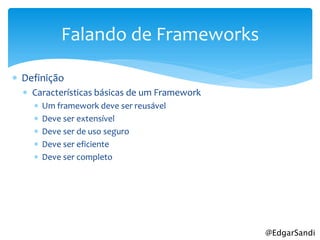 Falando de Frameworks

 Definição
   Características básicas de um Framework
       Um framework deve ser reusável
       Deve ser extensível
       Deve ser de uso seguro
       Deve ser eficiente
       Deve ser completo




                                              @EdgarSandi
 