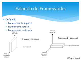 Falando de Frameworks

 Definição
   Framework de suporte
   Frameworks vertical
   Frameworks horizontal




                                  @EdgarSandi
 