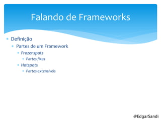 Falando de Frameworks

 Definição
   Partes de um Framework
     Frozenspots
       Partes fixas
     Hotspots
       Partes extensíveis




                                   @EdgarSandi
 