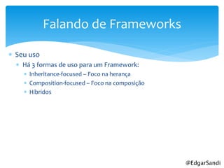Falando de Frameworks

 Seu uso
   Há 3 formas de uso para um Framework:
     Inheritance-focused – Foco na herança
     Composition-focused – Foco na composição
     Híbridos




                                                 @EdgarSandi
 