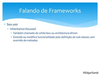 Falando de Frameworks

 Seu uso
   Inheritance-focused
     Também chamado de white-box ou architecture-driven
     Estende ou modifica funcionalidade pela definição de sub-classes com
      override de métodos




                                                                @EdgarSandi
 