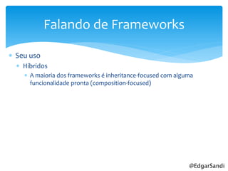 Falando de Frameworks

 Seu uso
   Híbridos
     A maioria dos frameworks é inheritance-focused com alguma
      funcionalidade pronta (composition-focused)




                                                             @EdgarSandi
 