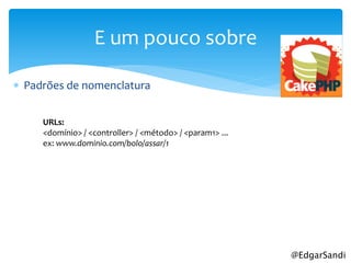 E um pouco sobre

 Padrões de nomenclatura


     URLs:
     <domínio> / <controller> / <método> / <param1> ...
     ex: www.dominio.com/bolo/assar/1




                                                          @EdgarSandi
 
