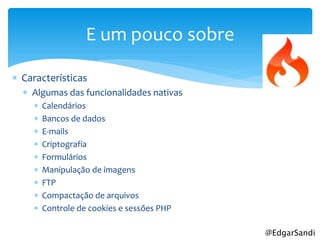 E um pouco sobre

 Características
   Algumas das funcionalidades nativas
       Calendários
       Bancos de dados
       E-mails
       Criptografia
       Formulários
       Manipulação de imagens
       FTP
       Compactação de arquivos
       Controle de cookies e sessões PHP

                                            @EdgarSandi
 