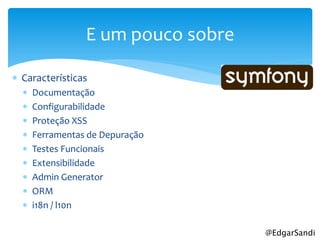 E um pouco sobre

 Características
     Documentação
     Configurabilidade
     Proteção XSS
     Ferramentas de Depuração
     Testes Funcionais
     Extensibilidade
     Admin Generator
     ORM
     i18n / l10n

                                    @EdgarSandi
 