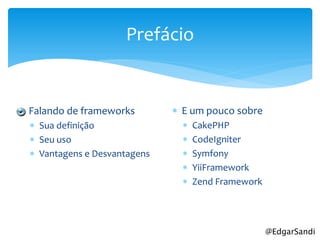 Prefácio


 Falando de frameworks         E um pouco sobre
   Sua definição                   CakePHP
   Seu uso                         CodeIgniter
   Vantagens e Desvantagens        Symfony
                                    YiiFramework
                                    Zend Framework




                                                      @EdgarSandi
 