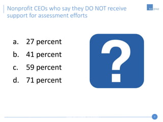 7
a. 27 percent
b. 41 percent
c. 59 percent
d. 71 percent
Nonprofit CEOs who say they DO NOT receive
support for assessment efforts
Measure4Change
 