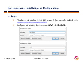 Environnement: Installations et Configurations
 Java 8
 Télécharger et Installer JDK et JRE version 8 (par exemple jdk1.8.0_202).
https://www.oracle.com/java/technologies/downloads/#java8
 Configurer les variables d’environnement JAVA_HOME et PATH.
38
MAJ 2021 | F. JAIDI
P. Dev – Spring
 