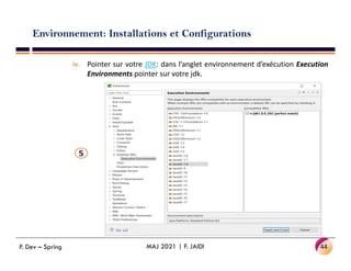 Environnement: Installations et Configurations
iv. Pointer sur votre JDK: dans l’anglet environnement d’exécution Execution
Environments pointer sur votre jdk.
44
MAJ 2021 | F. JAIDI
P. Dev – Spring
 