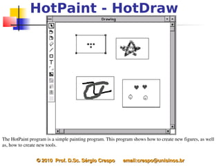 HotPaint - HotDraw




The HotPaint program is a simple painting program. This program shows how to create new figures, as well 
as, how to create new tools.


                © 2010  Prof. D.Sc. Sérgio Crespo      email:crespo@unisinos.br
 