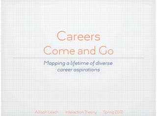 Careers
    Come and Go
    Mapping a lifetime of diverse
        career aspirations




Allison Leach   Interaction Theory   Spring 2012
 