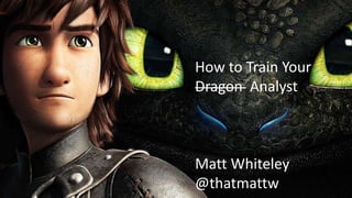 How to Train Your
Dragon Analyst
Matt Whiteley
@thatmattw
 