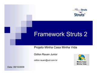 Framework Struts 2
                   Projeto Minha Casa Minha Vida

                   Odilon Rauen Junior

                   odilon.rauen@uol.com.br


Data: 08/10/2009
 