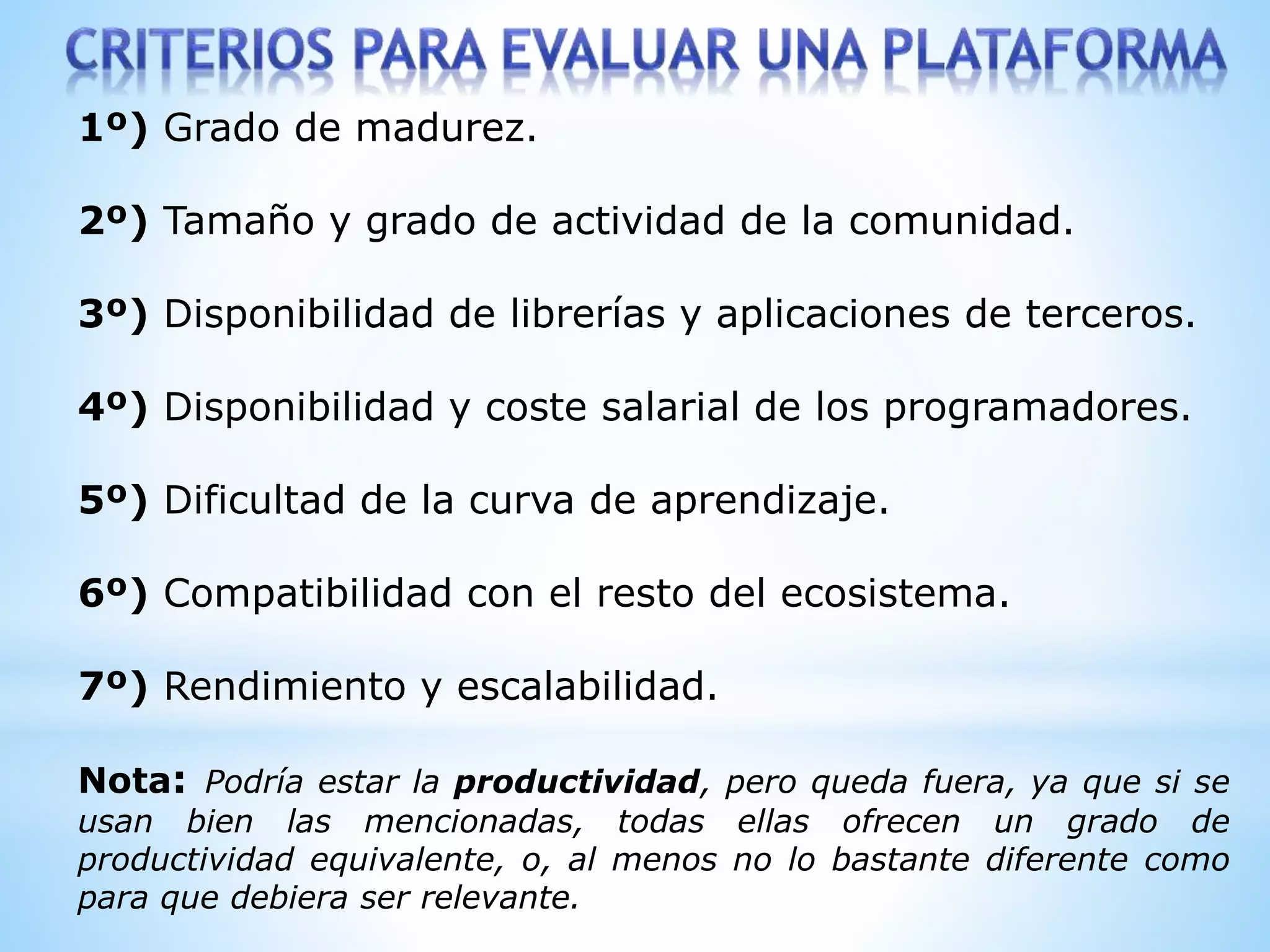 1º) Grado de madurez.
2º) Tamaño y grado de actividad de la comunidad.
3º) Disponibilidad de librerías y aplicaciones de terceros.
4º) Disponibilidad y coste salarial de los programadores.
5º) Dificultad de la curva de aprendizaje.
6º) Compatibilidad con el resto del ecosistema.
7º) Rendimiento y escalabilidad.
Nota: Podría estar la productividad, pero queda fuera, ya que si se
usan bien las mencionadas, todas ellas ofrecen un grado de
productividad equivalente, o, al menos no lo bastante diferente como
para que debiera ser relevante.
 