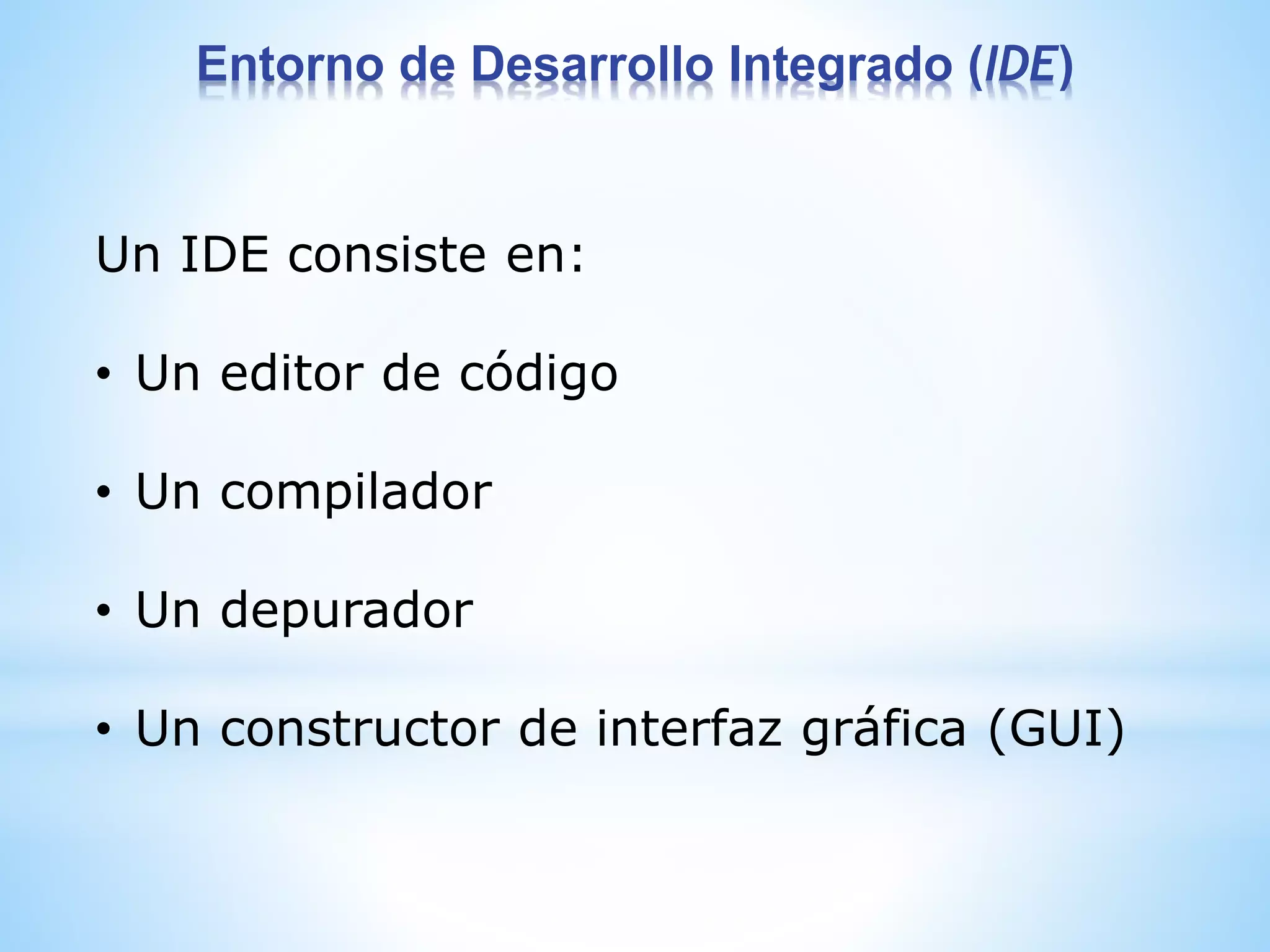 Un IDE consiste en:
• Un editor de código
• Un compilador
• Un depurador
• Un constructor de interfaz gráfica (GUI)
Entorno de Desarrollo Integrado (IDE)
 