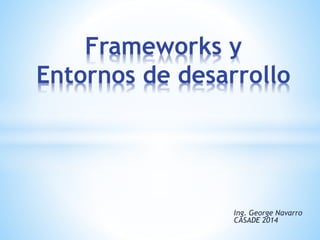 Ing. George Navarro
2015
Frameworks y
Entornos de desarrollo
 