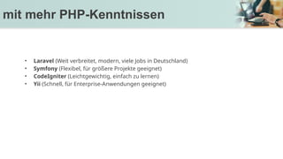 • Laravel (Weit verbreitet, modern, viele Jobs in Deutschland)
• Symfony (Flexibel, für größere Projekte geeignet)
• CodeIgniter (Leichtgewichtig, einfach zu lernen)
• Yii (Schnell, für Enterprise-Anwendungen geeignet)
mit mehr PHP-Kenntnissen
 