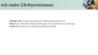 • ASP.NET Core (Haupt-Framework für Webentwicklung mit C#)
• Blazor (Für interaktive Webanwendungen mit C# anstelle von JavaScript)
• Unity (Falls Interesse an Spieleentwicklung besteht)
mit mehr C#-Kenntnissen
 