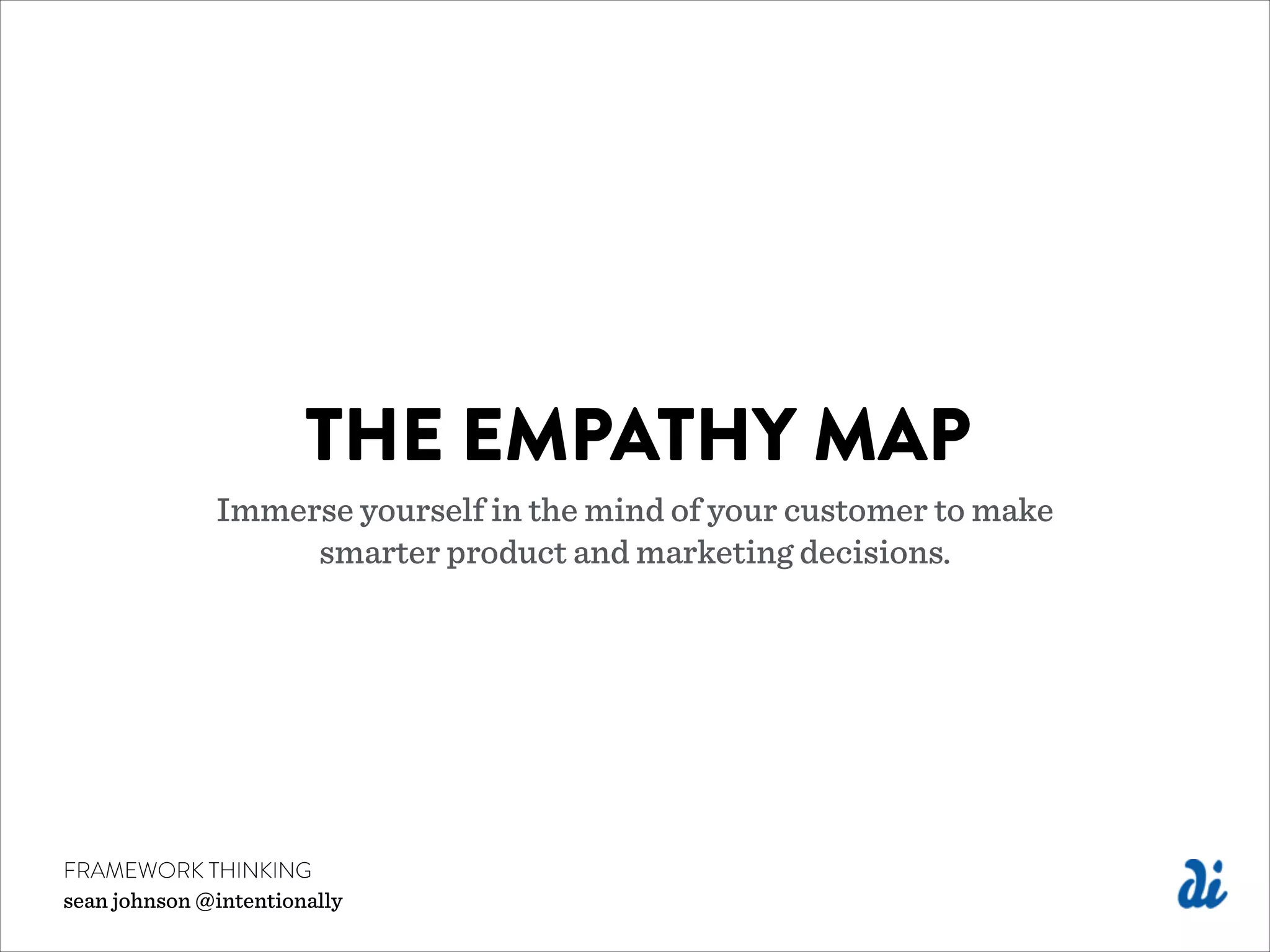 THE EMPATHY MAP
Immerse yourself in the mind of your customer to make
smarter product and marketing decisions.
FRAMEWORK THINKING
sean johnson @intentionally
 