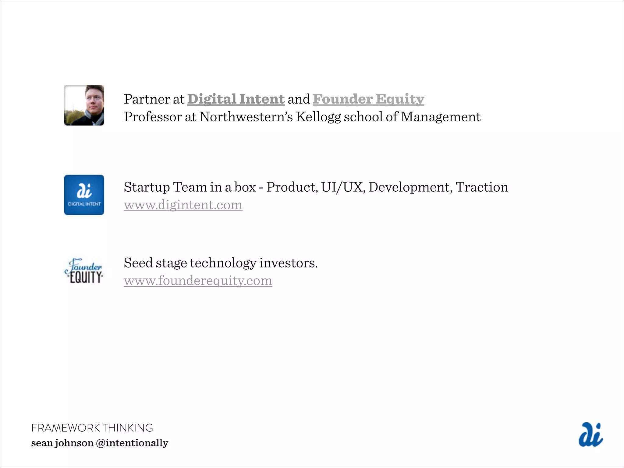 FRAMEWORK THINKING
sean johnson @intentionally
Partner at Digital Intent and Founder Equity
Professor at Northwestern’s Kellogg school of Management
Startup Team in a box - Product, UI/UX, Development, Traction
www.digintent.com
Seed stage technology investors.
www.founderequity.com
 