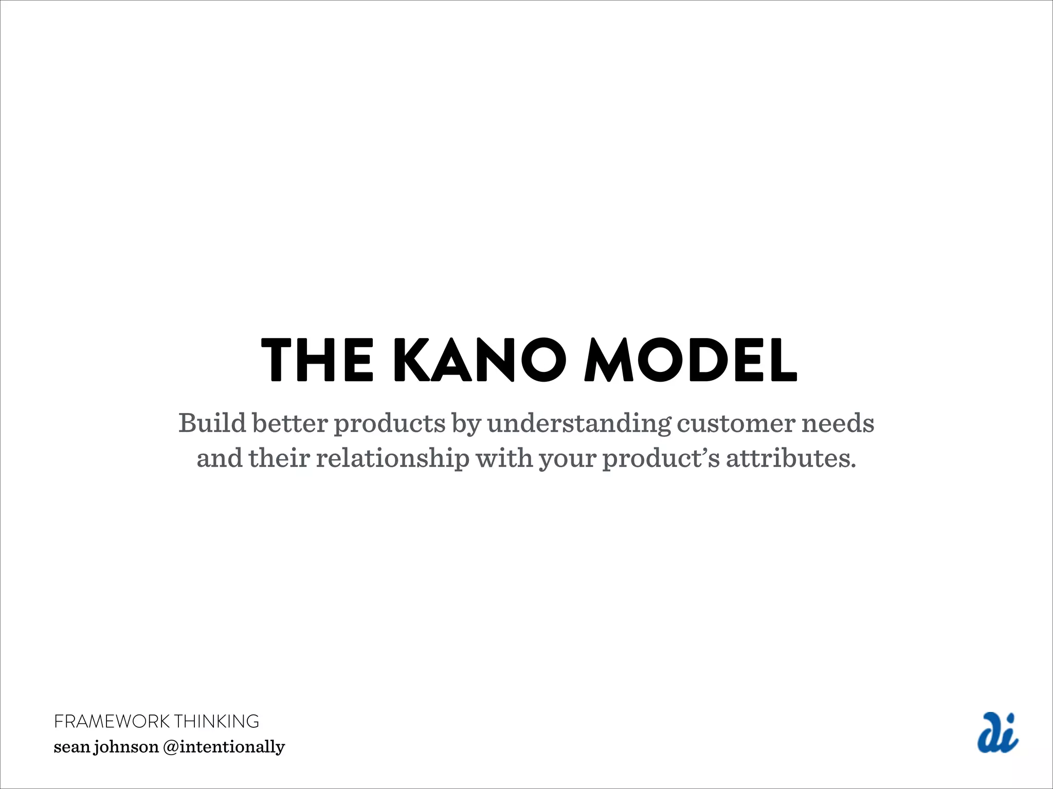 THE KANO MODEL
Build better products by understanding customer needs
and their relationship with your product’s attributes.
FRAMEWORK THINKING
sean johnson @intentionally
 