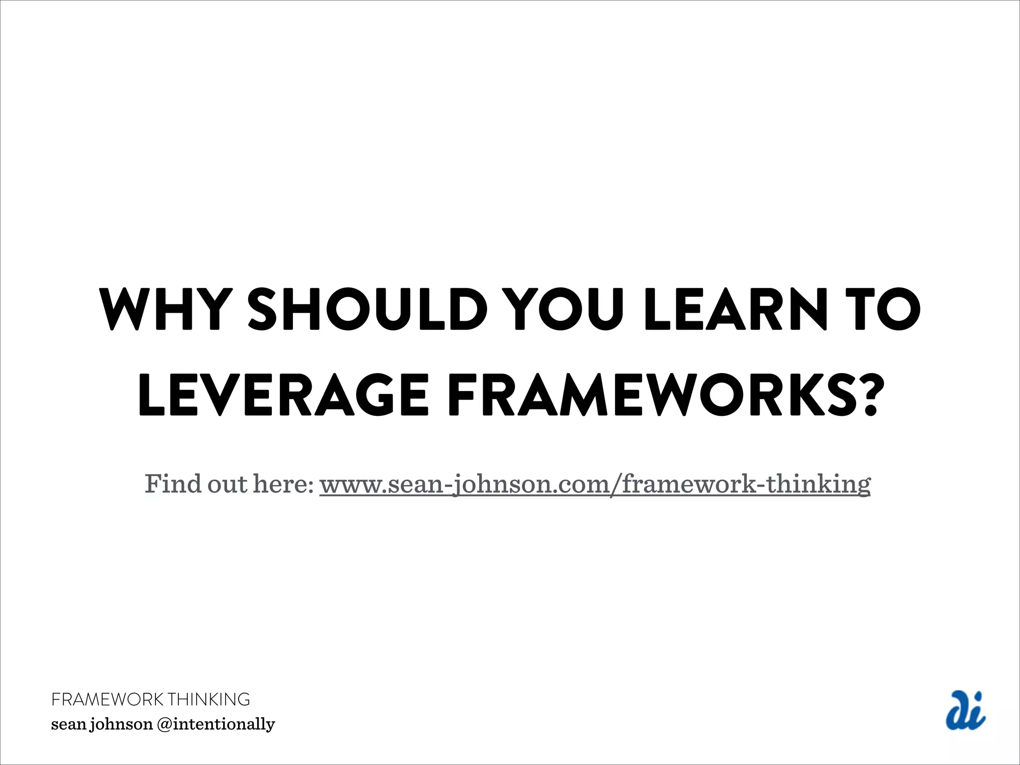 WHY SHOULD YOU LEARN TO
LEVERAGE FRAMEWORKS?
Find out here: www.sean-johnson.com/framework-thinking
FRAMEWORK THINKING
sean johnson @intentionally
 