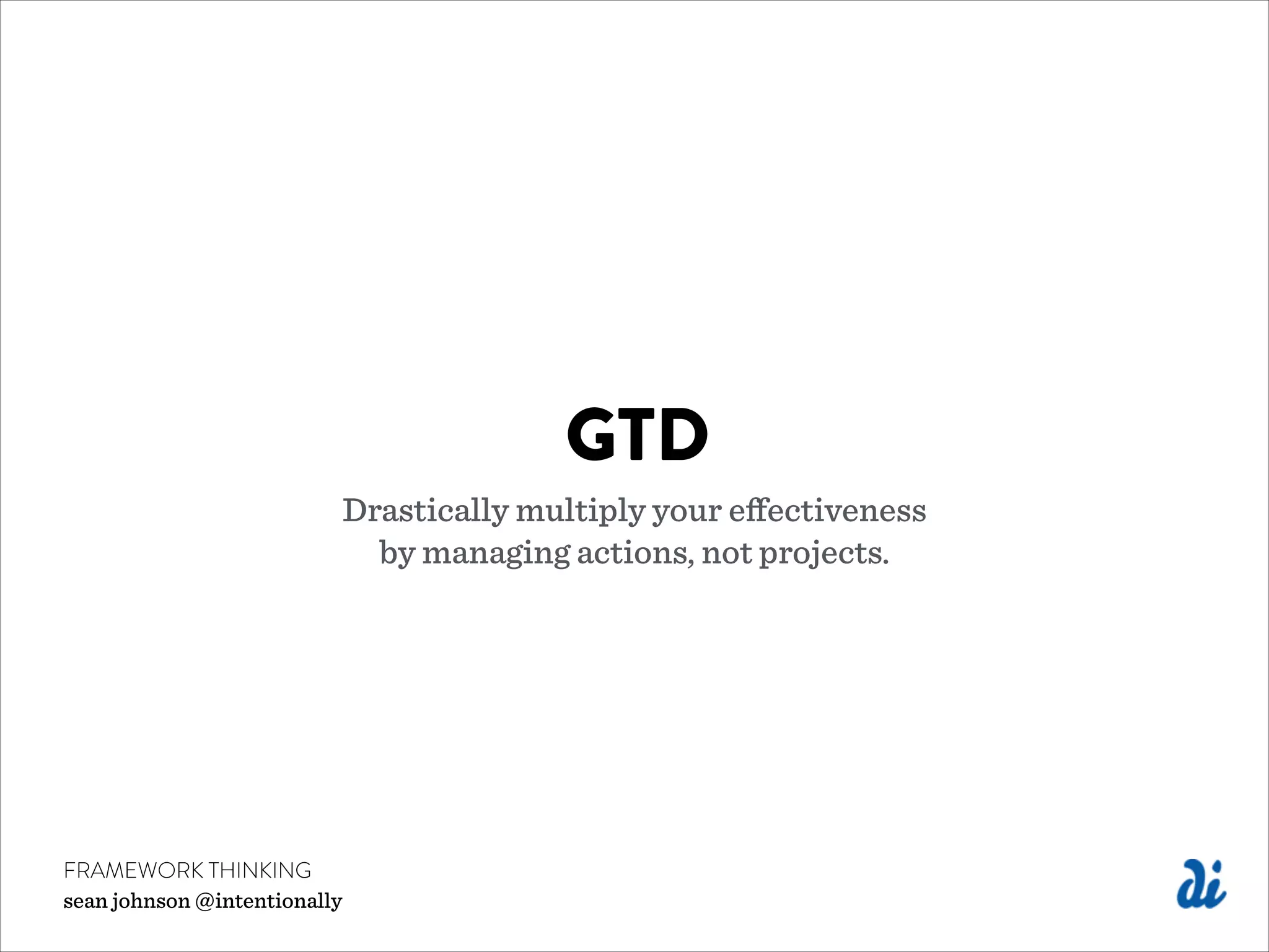 GTD
Drastically multiply your eﬀectiveness 
by managing actions, not projects.
FRAMEWORK THINKING
sean johnson @intentionally
 