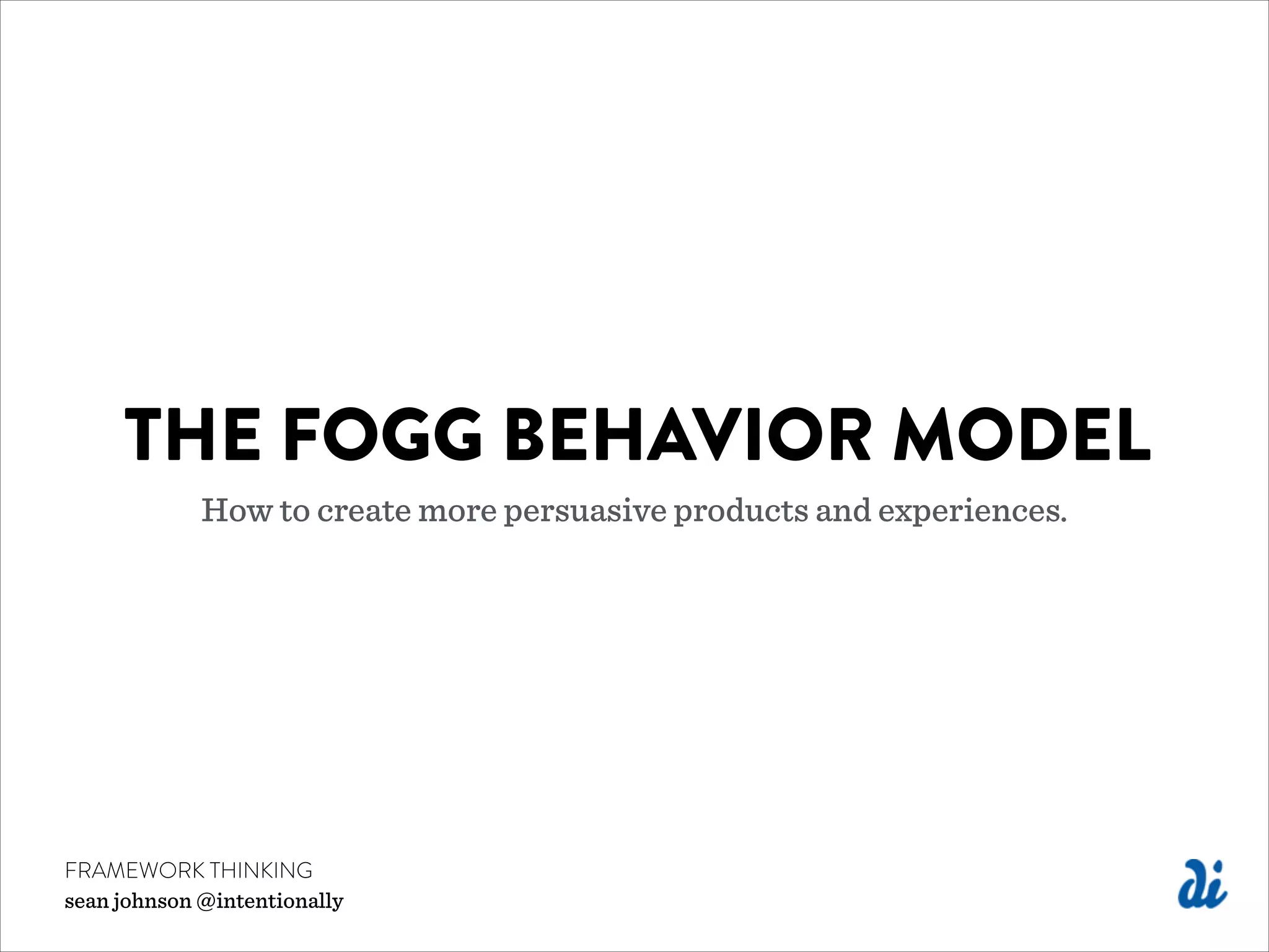 FRAMEWORK THINKING
sean johnson @intentionally
THE FOGG BEHAVIOR MODEL
How to create more persuasive products and experiences.
 