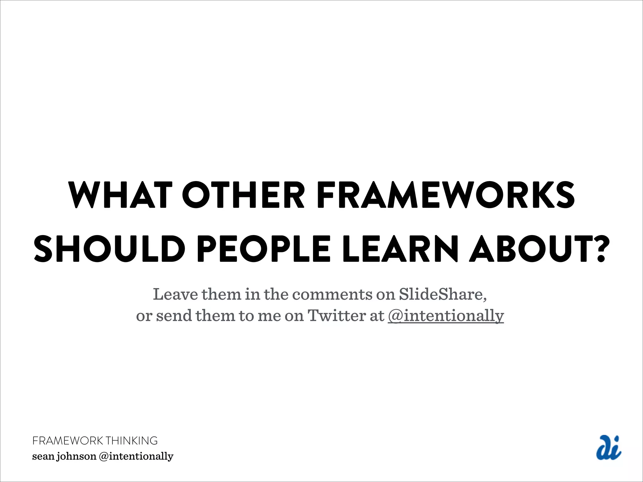 WHAT OTHER FRAMEWORKS
SHOULD PEOPLE LEARN ABOUT?
Leave them in the comments on SlideShare,  
or send them to me on Twitter at @intentionally
FRAMEWORK THINKING
sean johnson @intentionally
 