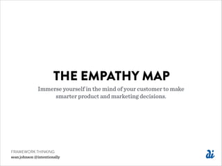 THE EMPATHY MAP
Immerse yourself in the mind of your customer to make
smarter product and marketing decisions.
FRAMEWORK THINKING
sean johnson @intentionally
 