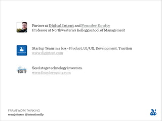 FRAMEWORK THINKING
sean johnson @intentionally
Partner at Digital Intent and Founder Equity
Professor at Northwestern’s Kellogg school of Management
Startup Team in a box - Product, UI/UX, Development, Traction
www.digintent.com
Seed stage technology investors.
www.founderequity.com
 