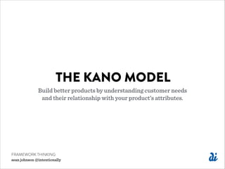 THE KANO MODEL
Build better products by understanding customer needs
and their relationship with your product’s attributes.
FRAMEWORK THINKING
sean johnson @intentionally
 