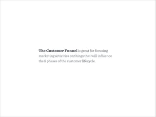 The Customer Funnel is great for focusing
marketing activities on things that will inﬂuence
the 5 phases of the customer lifecycle.
 