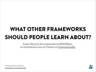 WHAT OTHER FRAMEWORKS
SHOULD PEOPLE LEARN ABOUT?
Leave them in the comments on SlideShare,  
or send them to me on Twitter at @intentionally
FRAMEWORK THINKING
sean johnson @intentionally
 