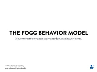FRAMEWORK THINKING
sean johnson @intentionally
THE FOGG BEHAVIOR MODEL
How to create more persuasive products and experien...